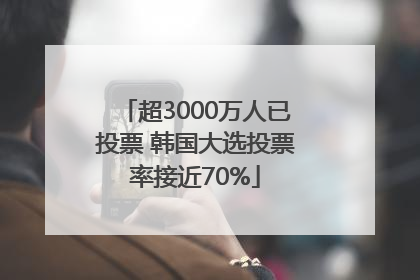 超3000万人已投票 韩国大选投票率接近70%