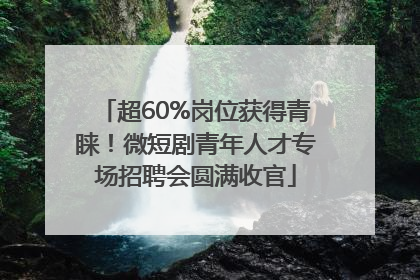 超60%岗位获得青睐！微短剧青年人才专场招聘会圆满收官