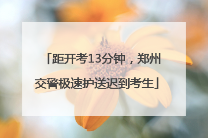 距开考13分钟，郑州交警极速护送迟到考生
