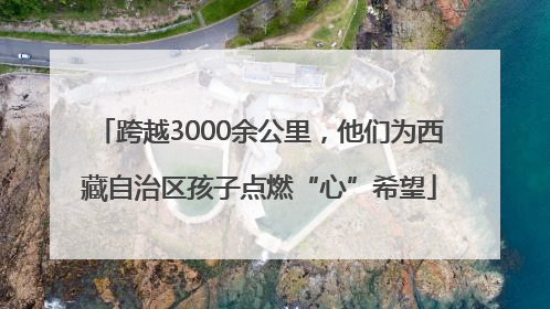 跨越3000余公里，他们为西藏自治区孩子点燃“心”希望