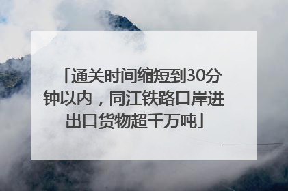 通关时间缩短到30分钟以内，同江铁路口岸进出口货物超千万吨