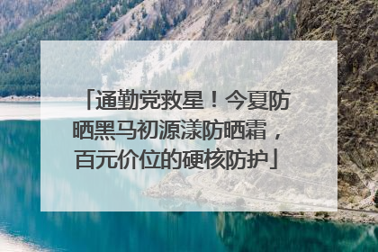 通勤党救星！今夏防晒黑马初源漾防晒霜，百元价位的硬核防护