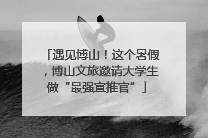 遇见博山！这个暑假，博山文旅邀请大学生做“最强宣推官”