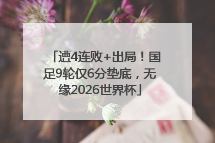 遭4连败+出局！国足9轮仅6分垫底，无缘2026世界杯
