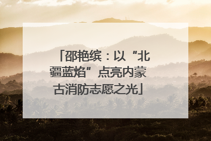 邵艳缤：以“北疆蓝焰”点亮内蒙古消防志愿之光
