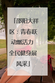 邵阳大祥区：青春跃动燃活力 全民健身展风采