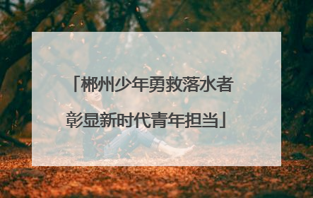 郴州少年勇救落水者 彰显新时代青年担当