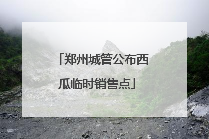 郑州城管公布西瓜临时销售点