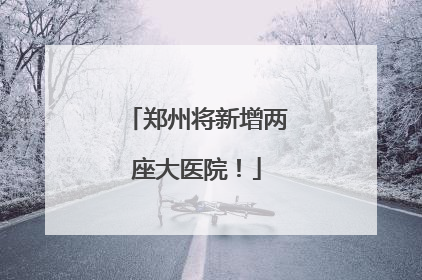 郑州将新增两座大医院！