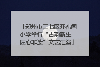 郑州市二七区齐礼闫小学举行“古韵新生 匠心非遗”文艺汇演