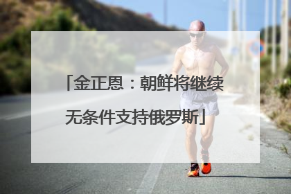 金正恩：朝鲜将继续无条件支持俄罗斯