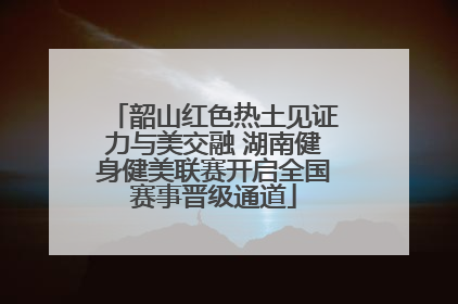 韶山红色热土见证力与美交融 湖南健身健美联赛开启全国赛事晋级通道