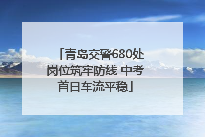 青岛交警680处岗位筑牢防线 中考首日车流平稳
