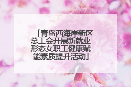 青岛西海岸新区总工会开展新就业形态女职工健康赋能素质提升活动