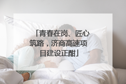 青春在岗、匠心筑路，济商高速项目建设正酣
