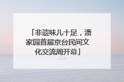非遗味儿十足，潘家园首届京台民间文化交流周开幕