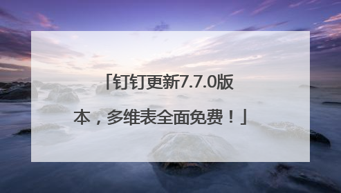 钉钉更新7.7.0版本，多维表全面免费！