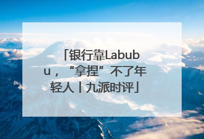 银行靠Labubu，“拿捏”不了年轻人丨九派时评