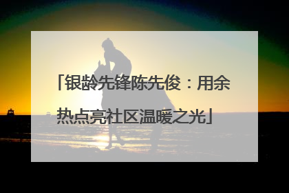 银龄先锋陈先俊：用余热点亮社区温暖之光