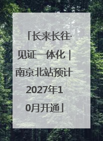 长来长往·见证一体化｜南京北站预计2027年10月开通