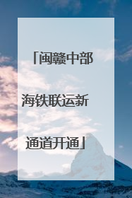 闽赣中部海铁联运新通道开通
