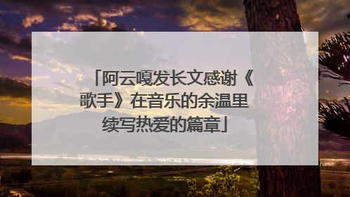 阿云嘎发长文感谢《歌手》在音乐的余温里续写热爱的篇章