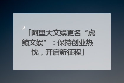 阿里大文娱更名“虎鲸文娱”：保持创业热忱，开启新征程