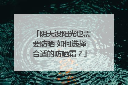 阴天没阳光也需要防晒 如何选择合适的防晒霜？