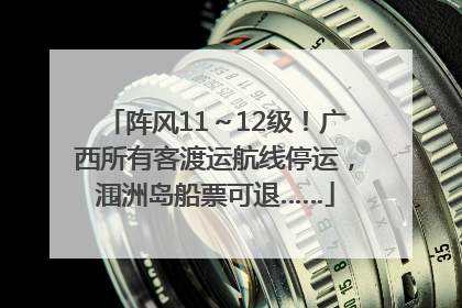 阵风11～12级！广西所有客渡运航线停运，涠洲岛船票可退……