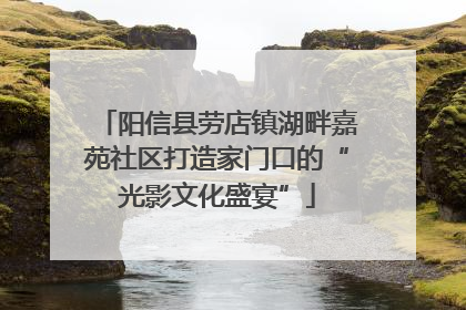 阳信县劳店镇湖畔嘉苑社区打造家门口的“光影文化盛宴”