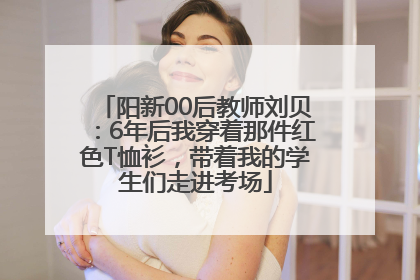 阳新00后教师刘贝：6年后我穿着那件红色T恤衫，带着我的学生们走进考场
