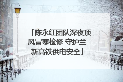 陈永红团队深夜顶风冒寒检修 守护兰新高铁供电安全