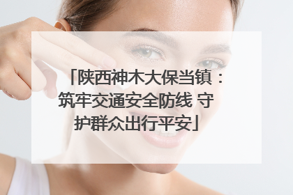 陕西神木大保当镇：筑牢交通安全防线 守护群众出行平安