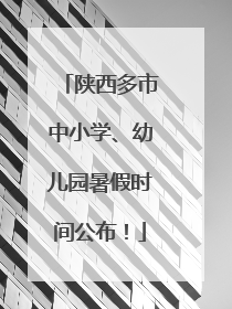 陕西多市中小学、幼儿园暑假时间公布！