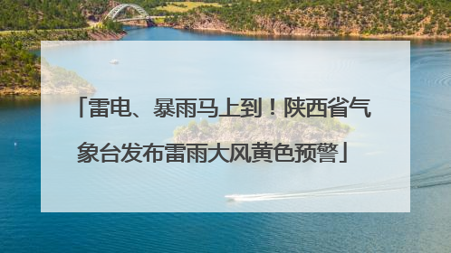 雷电、暴雨马上到！陕西省气象台发布雷雨大风黄色预警