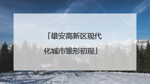 雄安高新区现代化城市雏形初现