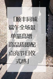 顺丰同城端午全场景单量高增 高品质即配点亮节日仪式感