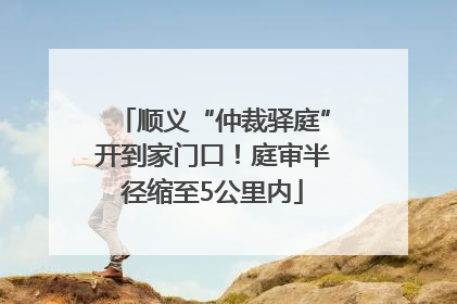 顺义“仲裁驿庭”开到家门口！庭审半径缩至5公里内