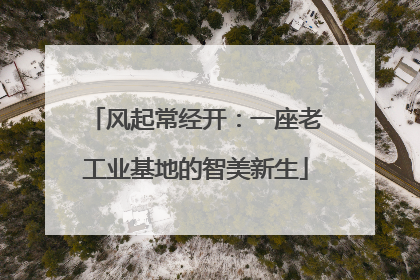 风起常经开：一座老工业基地的智美新生