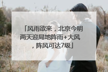 风雨欲来，北京今明两天迎局地阵雨+大风，阵风可达7级