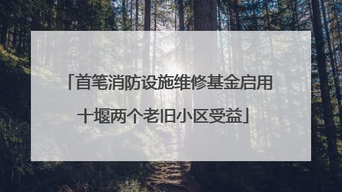 首笔消防设施维修基金启用 十堰两个老旧小区受益