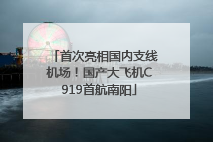 首次亮相国内支线机场！国产大飞机C919首航南阳