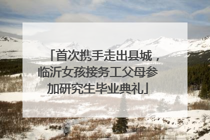 首次携手走出县城，临沂女孩接务工父母参加研究生毕业典礼