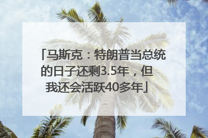 马斯克：特朗普当总统的日子还剩3.5年，但我还会活跃40多年