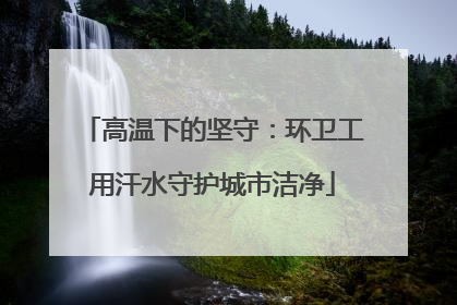 高温下的坚守：环卫工用汗水守护城市洁净