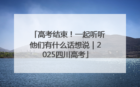 高考结束！一起听听他们有什么话想说｜2025四川高考