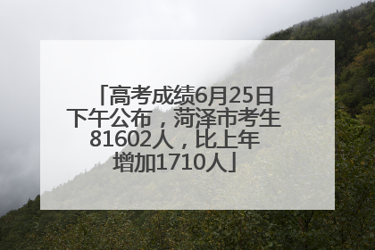 高考成绩6月25日下午公布，菏泽市考生81602人，比上年增加1710人