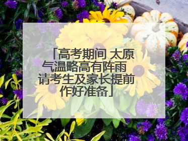 高考期间 太原气温略高有阵雨 请考生及家长提前作好准备