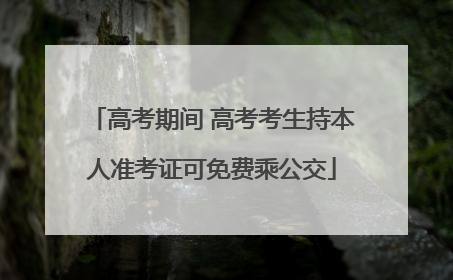 高考期间 高考考生持本人准考证可免费乘公交