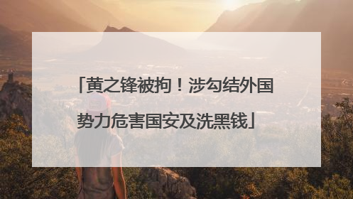 黄之锋被拘！涉勾结外国势力危害国安及洗黑钱